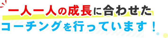 一人一人の成長に合わせたコーチングを行っています！