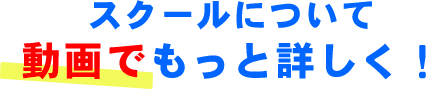 スクールについて動画でもっと詳しく！